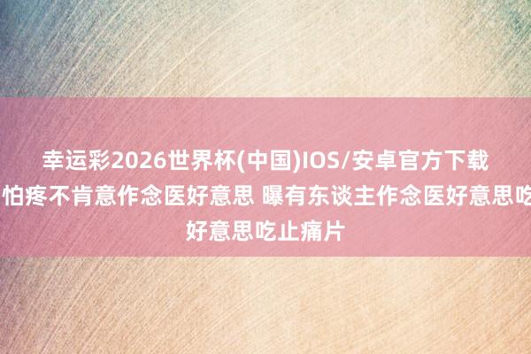 幸运彩2026世界杯(中国)IOS/安卓官方下载 朱丹因怕疼不肯意作念医好意思 曝有东谈主作念医好意思吃止痛片