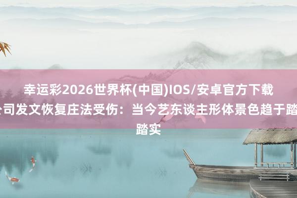 幸运彩2026世界杯(中国)IOS/安卓官方下载 公司发文恢复庄法受伤：当今艺东谈主形体景色趋于踏实