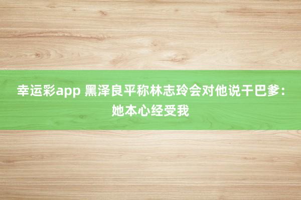 幸运彩app 黑泽良平称林志玲会对他说干巴爹：她本心经受我