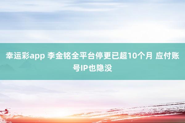 幸运彩app 李金铭全平台停更已超10个月 应付账号IP也隐没