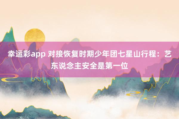 幸运彩app 对接恢复时期少年团七星山行程：艺东说念主安全是第一位