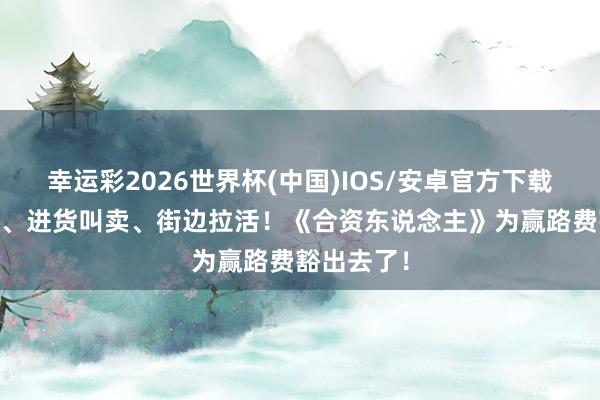 幸运彩2026世界杯(中国)IOS/安卓官方下载 才艺展示、进货叫卖、街边拉活！《合资东说念主》为赢路费豁出去了！