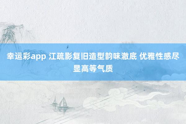 幸运彩app 江疏影复旧造型韵味澈底 优雅性感尽显高等气质