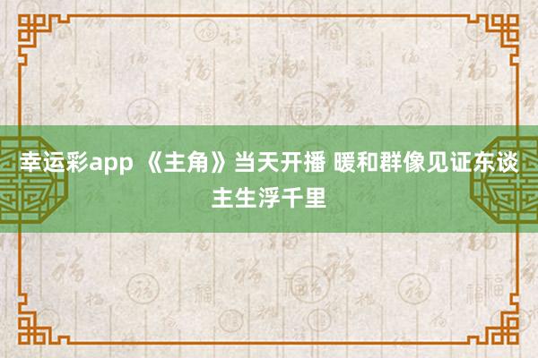幸运彩app 《主角》当天开播 暖和群像见证东谈主生浮千里