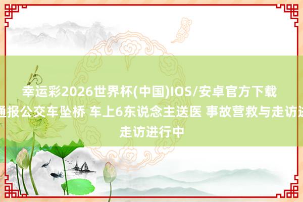 幸运彩2026世界杯(中国)IOS/安卓官方下载 广西通报公交车坠桥 车上6东说念主送医 事故营救与走访进行中