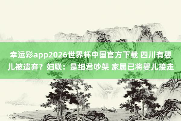 幸运彩app2026世界杯中国官方下载 四川有婴儿被遗弃？妇联：是细君吵架 家属已将婴儿接走