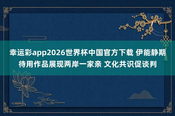 幸运彩app2026世界杯中国官方下载 伊能静期待用作品展现两岸一家亲 文化共识促谈判