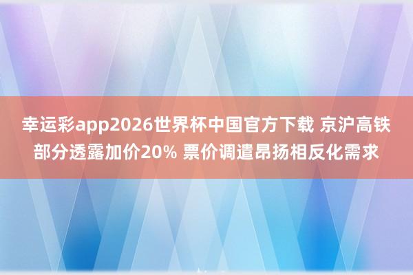 幸运彩app2026世界杯中国官方下载 京沪高铁部分透露加价20% 票价调遣昂扬相反化需求