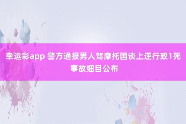 幸运彩app 警方通报男人驾摩托国谈上逆行致1死 事故细目公布