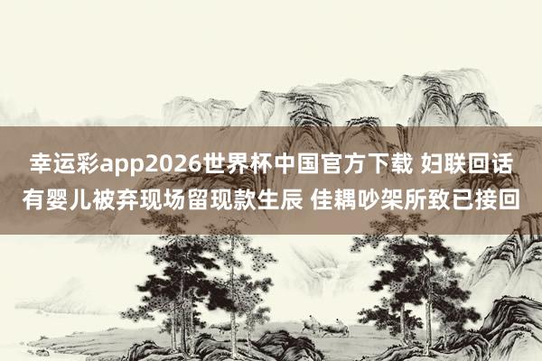 幸运彩app2026世界杯中国官方下载 妇联回话有婴儿被弃现场留现款生辰 佳耦吵架所致已接回
