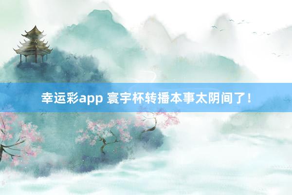 幸运彩app 寰宇杯转播本事太阴间了！