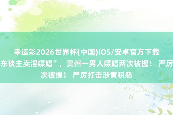 幸运彩2026世界杯(中国)IOS/安卓官方下载 群众举报“有东谈主卖淫嫖娼”，贵州一男人嫖娼两次被握！ 严厉打击涉黄积恶