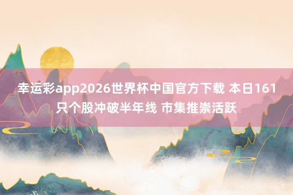 幸运彩app2026世界杯中国官方下载 本日161只个股冲破半年线 市集推崇活跃