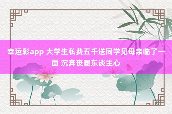幸运彩app 大学生私费五千送同学见母亲临了一面 沉奔丧暖东谈主心