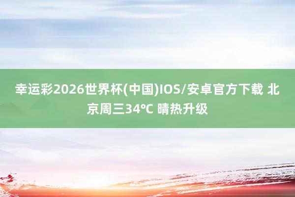 幸运彩2026世界杯(中国)IOS/安卓官方下载 北京周三34℃ 晴热升级