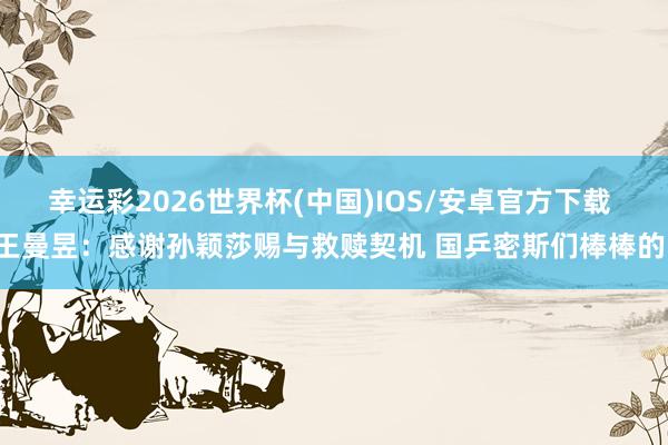 幸运彩2026世界杯(中国)IOS/安卓官方下载 王曼昱：感谢孙颖莎赐与救赎契机 国乒密斯们棒棒的！