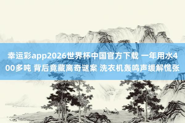 幸运彩app2026世界杯中国官方下载 一年用水400多吨 背后竟藏离奇谜案 洗衣机轰鸣声缓解慌张