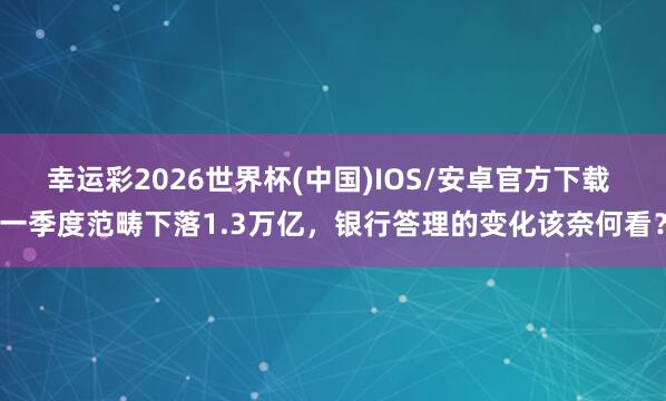 幸运彩2026世界杯(中国)IOS/安卓官方下载 一季度范畴下落1.3万亿，银行答理的变化该奈何看？