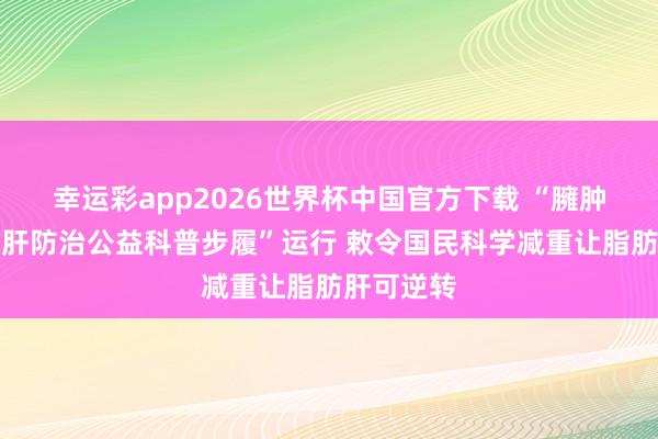 幸运彩app2026世界杯中国官方下载 “臃肿兼并脂肪肝防治公益科普步履”运行 敕令国民科学减重让脂肪肝可逆转
