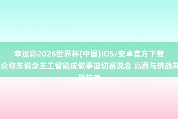 幸运彩2026世界杯(中国)IOS/安卓官方下载 大众称东说念主工智能成做事迫切赛说念 高薪与挑战并存