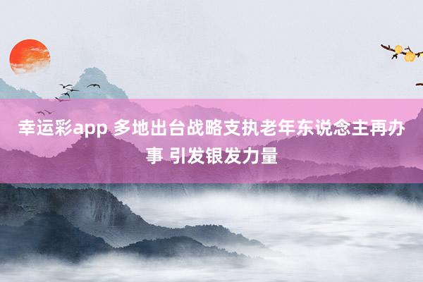 幸运彩app 多地出台战略支执老年东说念主再办事 引发银发力量
