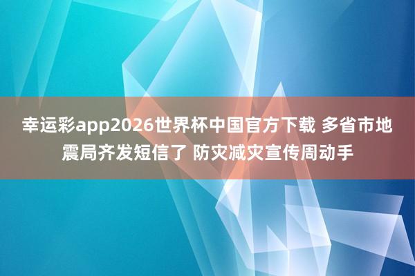幸运彩app2026世界杯中国官方下载 多省市地震局齐发短信了 防灾减灾宣传周动手