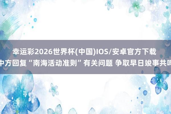 幸运彩2026世界杯(中国)IOS/安卓官方下载 中方回复“南海活动准则”有关问题 争取早日竣事共鸣