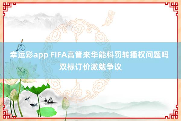 幸运彩app FIFA高管来华能科罚转播权问题吗 双标订价激勉争议
