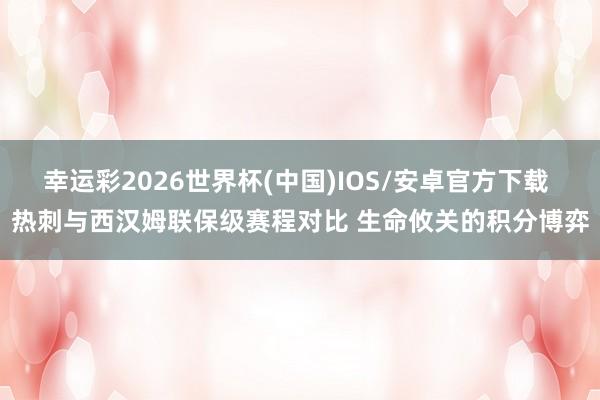 幸运彩2026世界杯(中国)IOS/安卓官方下载 热刺与西汉姆联保级赛程对比 生命攸关的积分博弈