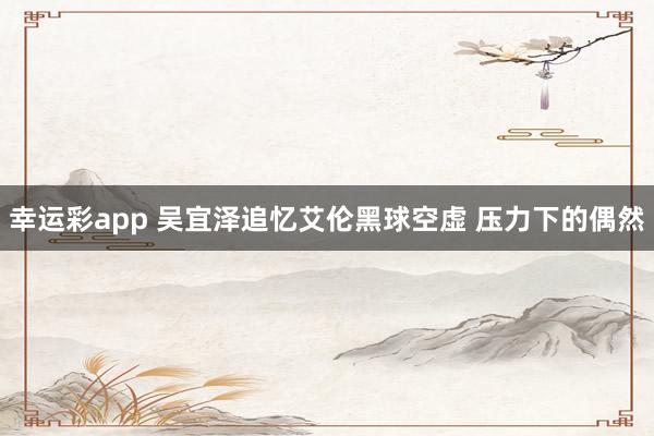 幸运彩app 吴宜泽追忆艾伦黑球空虚 压力下的偶然