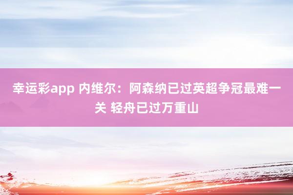 幸运彩app 内维尔：阿森纳已过英超争冠最难一关 轻舟已过万重山