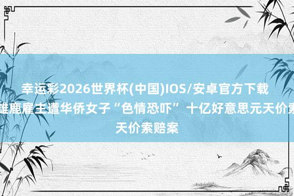 幸运彩2026世界杯(中国)IOS/安卓官方下载 NBA雄鹿雇主遭华侨女子“色情恐吓” 十亿好意思元天价索赔案