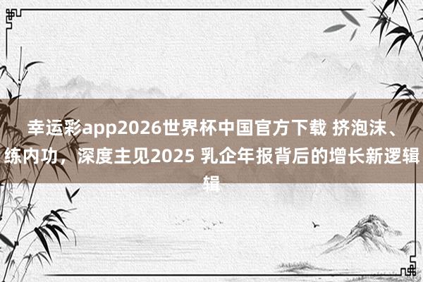 幸运彩app2026世界杯中国官方下载 挤泡沫、练内功，深度主见2025 乳企年报背后的增长新逻辑