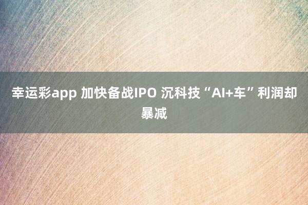幸运彩app 加快备战IPO 沉科技“AI+车”利润却暴减