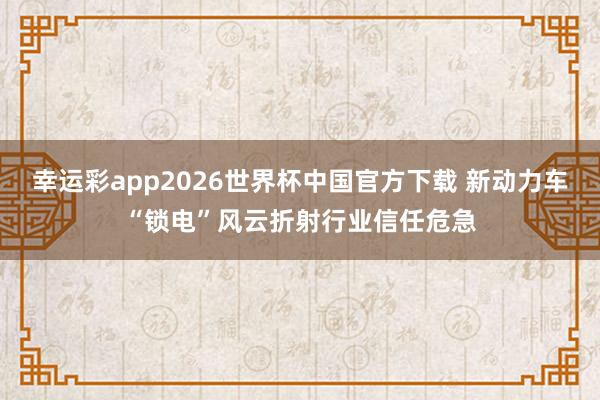 幸运彩app2026世界杯中国官方下载 新动力车“锁电”风云折射行业信任危急