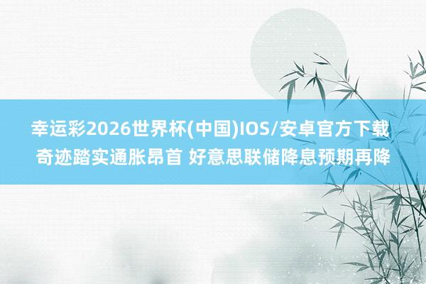 幸运彩2026世界杯(中国)IOS/安卓官方下载 奇迹踏实通胀昂首 好意思联储降息预期再降