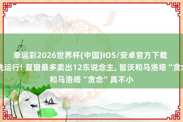 幸运彩2026世界杯(中国)IOS/安卓官方下载 国米大清洗运行! 夏窗最多卖出12东说念主， 皆沃和马洛塔“贪念”真不小