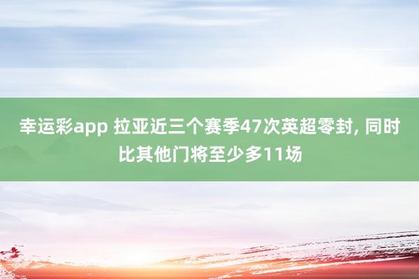 幸运彩app 拉亚近三个赛季47次英超零封, 同时比其他门将至少多11场