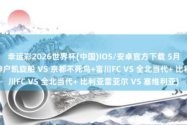 幸运彩2026世界杯(中国)IOS/安卓官方下载 5月13日看球指南已备好(神户凯旋船 VS 京都不死鸟+富川FC VS 全北当代+ 比利亚雷亚尔 VS 塞维利亚)