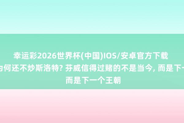 幸运彩2026世界杯(中国)IOS/安卓官方下载 利物浦为何还不炒斯洛特? 芬威信得过赌的不是当今， 而是下一个王朝