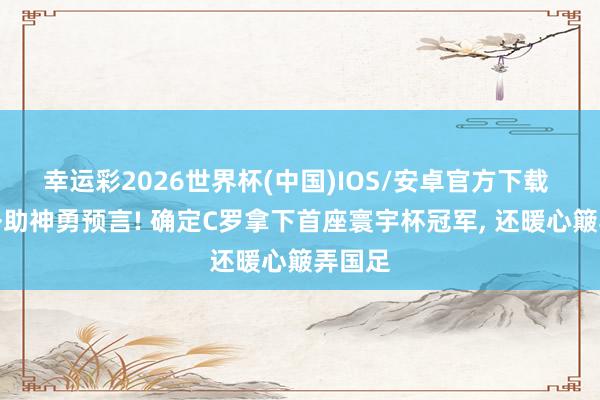 幸运彩2026世界杯(中国)IOS/安卓官方下载 国安外助神勇预言! 确定C罗拿下首座寰宇杯冠军, 还暖心簸弄国足