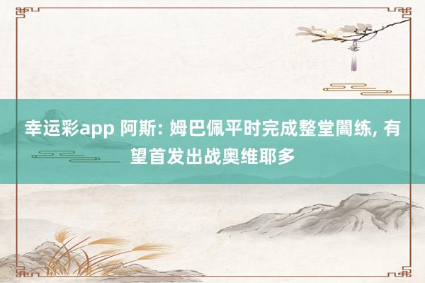 幸运彩app 阿斯: 姆巴佩平时完成整堂闇练, 有望首发出战奥维耶多