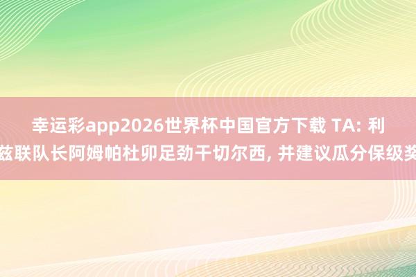 幸运彩app2026世界杯中国官方下载 TA: 利兹联队长阿姆帕杜卯足劲干切尔西， 并建议瓜分保级奖