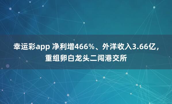幸运彩app 净利增466%、外洋收入3.66亿，重组卵白龙头二闯港交所