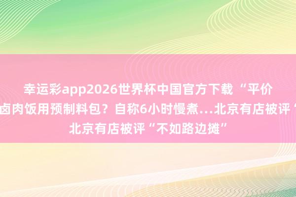 幸运彩app2026世界杯中国官方下载 “平价米其林”牌号卤肉饭用预制料包?自称6小时慢煮…北京有店被评“不如路边摊”