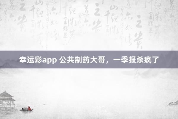 幸运彩app 公共制药大哥，一季报杀疯了