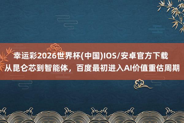 幸运彩2026世界杯(中国)IOS/安卓官方下载 从昆仑芯到智能体，百度最初进入AI价值重估周期