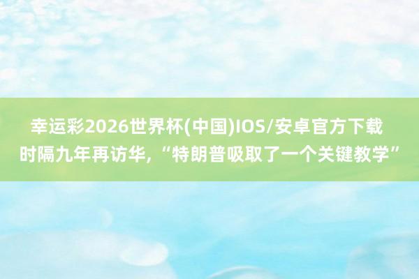 幸运彩2026世界杯(中国)IOS/安卓官方下载 时隔九年再访华， “特朗普吸取了一个关键教学”