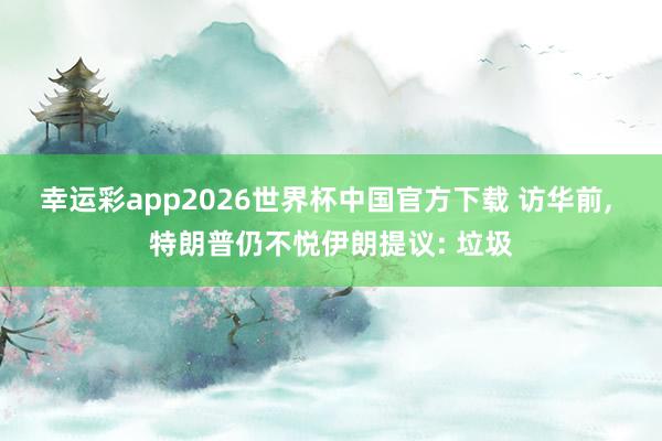 幸运彩app2026世界杯中国官方下载 访华前， 特朗普仍不悦伊朗提议: 垃圾