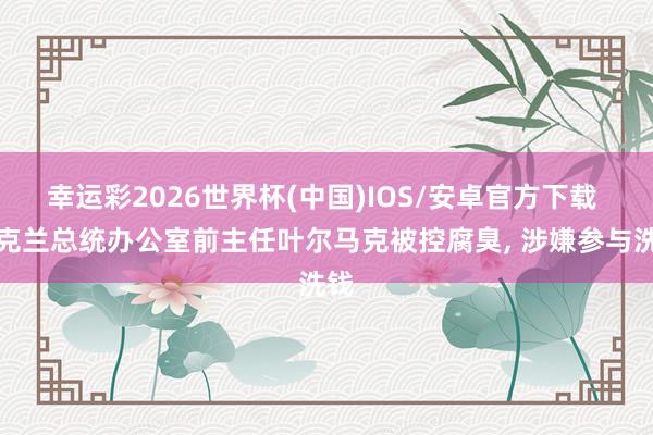 幸运彩2026世界杯(中国)IOS/安卓官方下载 乌克兰总统办公室前主任叶尔马克被控腐臭, 涉嫌参与洗钱